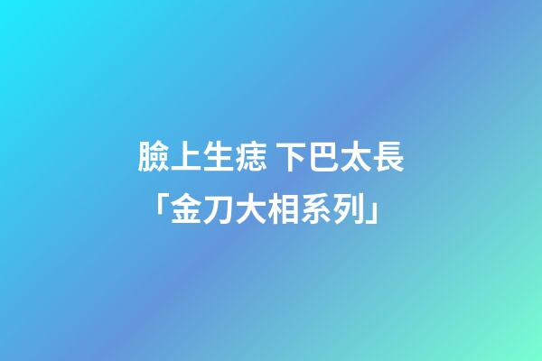 臉上生痣 下巴太長「金刀大相系列」